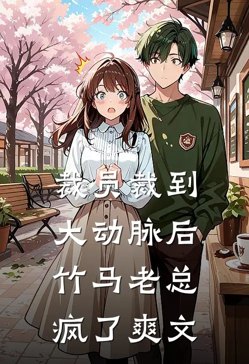 裁员裁到大动脉后，竹马老总疯了爽文