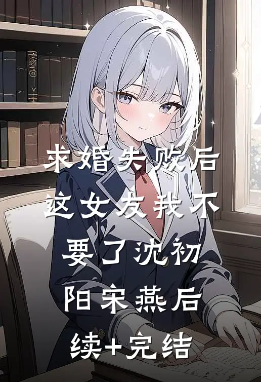 求婚失败后，这女友我不要了沈初阳宋燕后续+完结