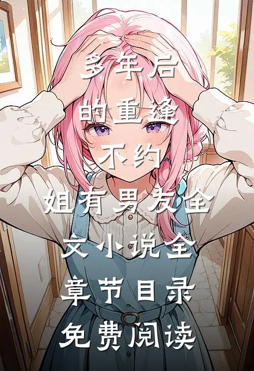 多年后的重逢，不约，姐有男友全文小说全章节目录免费阅读