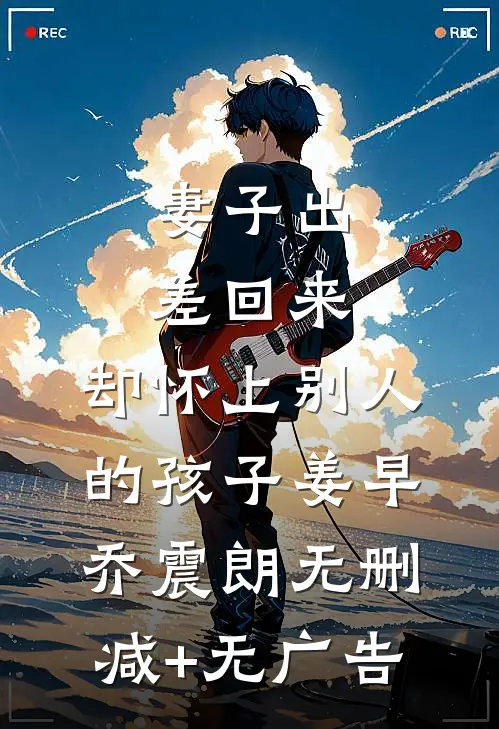 妻子出差回来，却怀上别人的孩子姜早乔震朗无删减+无广告