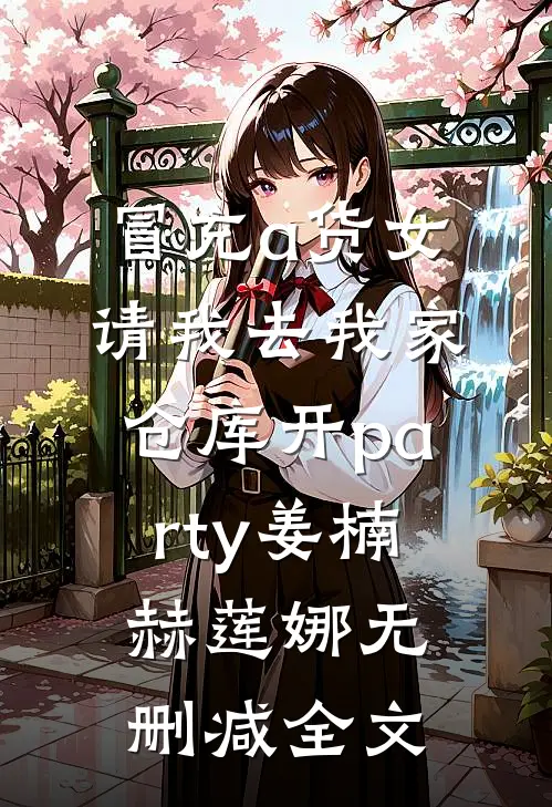 冒充a货女，请我去我家仓库开party姜楠赫莲娜无删减全文