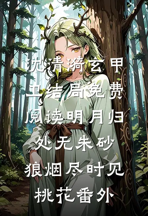 沈清漪玄甲卫结局免费阅读明月归处无朱砂，狼烟尽时见桃花番外