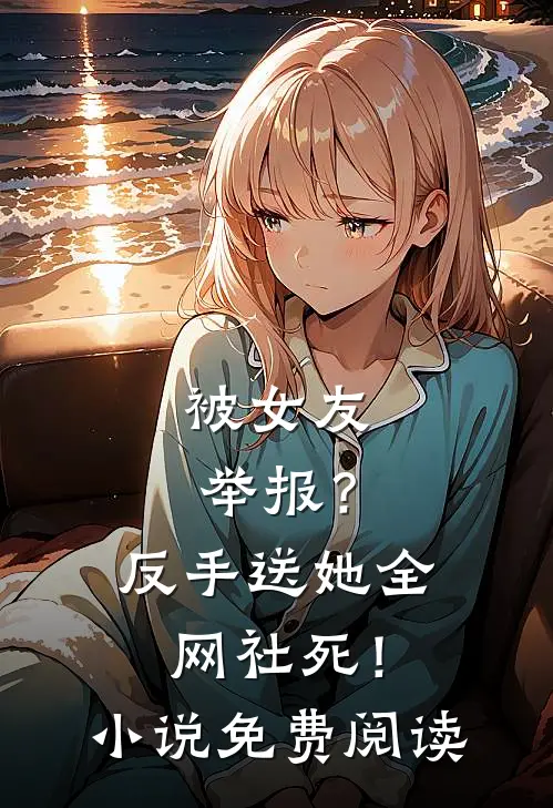 被女友举报？反手送她全网社死！小说免费阅读