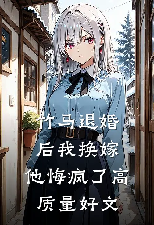 竹马退婚后我换嫁，他悔疯了高质量好文