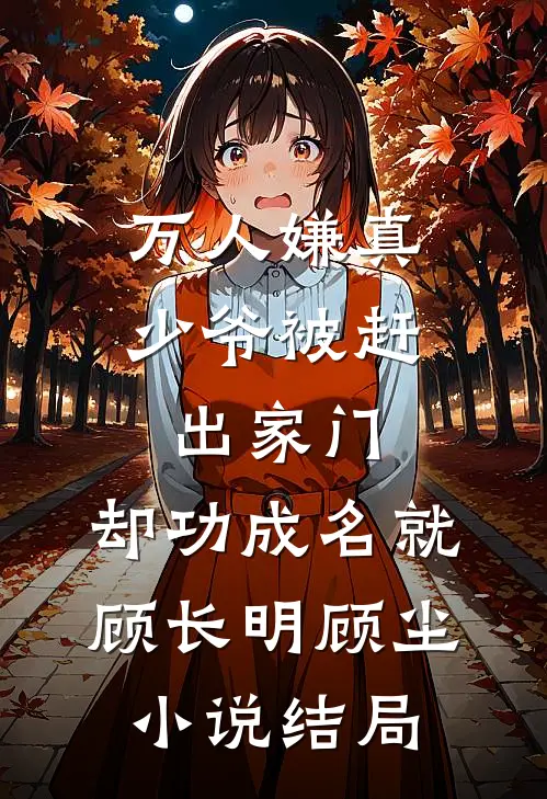 万人嫌真少爷被赶出家门，却功成名就顾长明顾尘小说结局