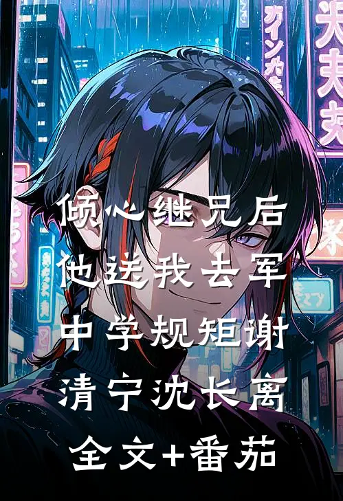倾心继兄后，他送我去军中学规矩谢清宁沈长离全文+番茄