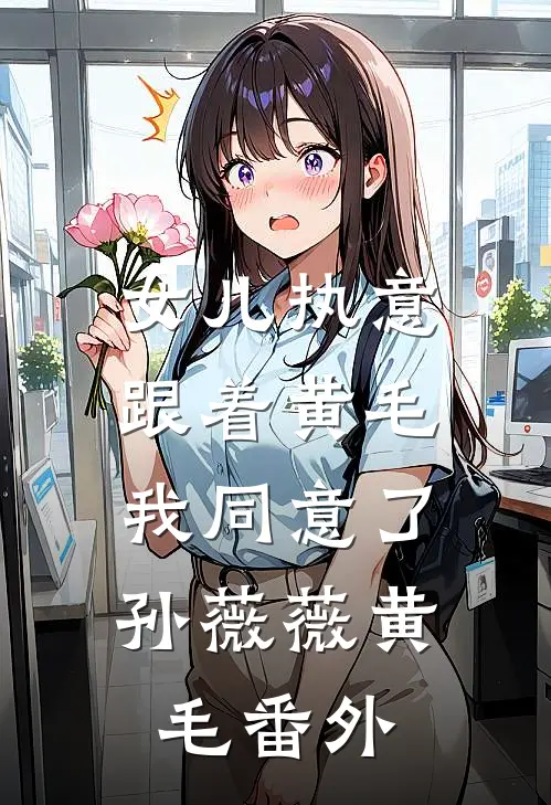 女儿执意跟着黄毛，我同意了孙薇薇黄毛 番外