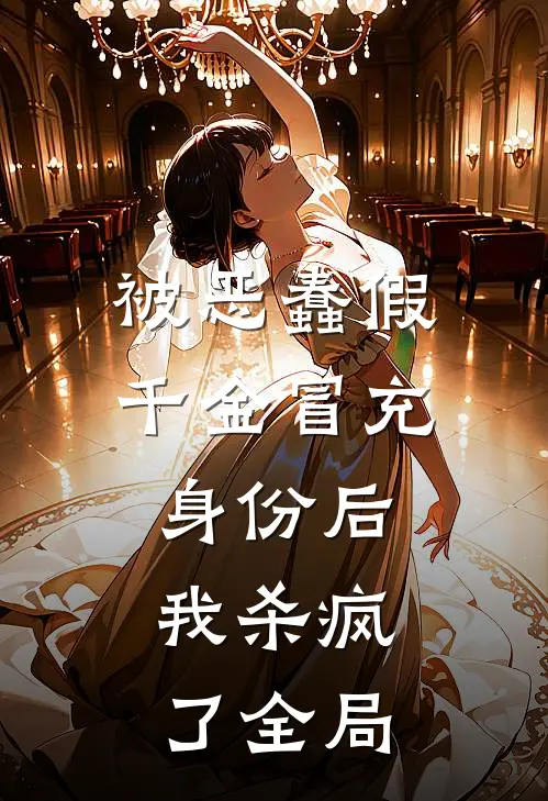 被恶蠢假千金冒充身份后，我杀疯了全局