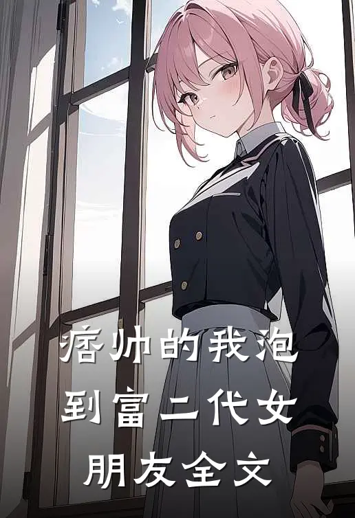 痞帅的我泡到富二代女朋友全文