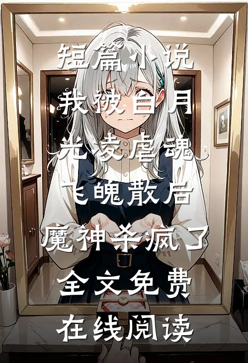 短篇小说我被白月光凌虐魂飞魄散后，魔神杀疯了全文免费在线阅读