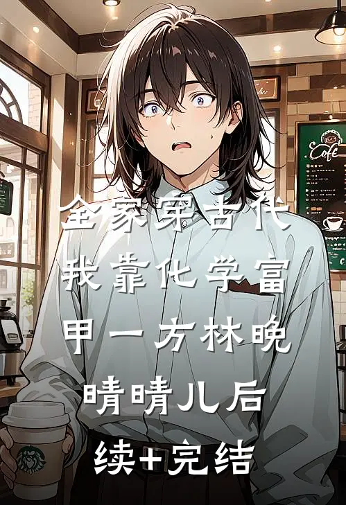 全家穿古代：我靠化学富甲一方林晚晴晴儿后续+完结
