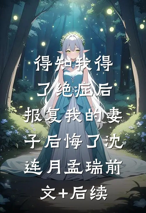 得知我得了绝症后，报复我的妻子后悔了沈连月孟瑞前文+后续