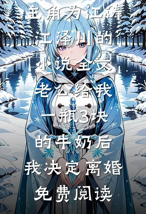 主角为江涛江泽川的小说全文老公给我一瓶3块的牛奶后，我决定离婚免费阅读