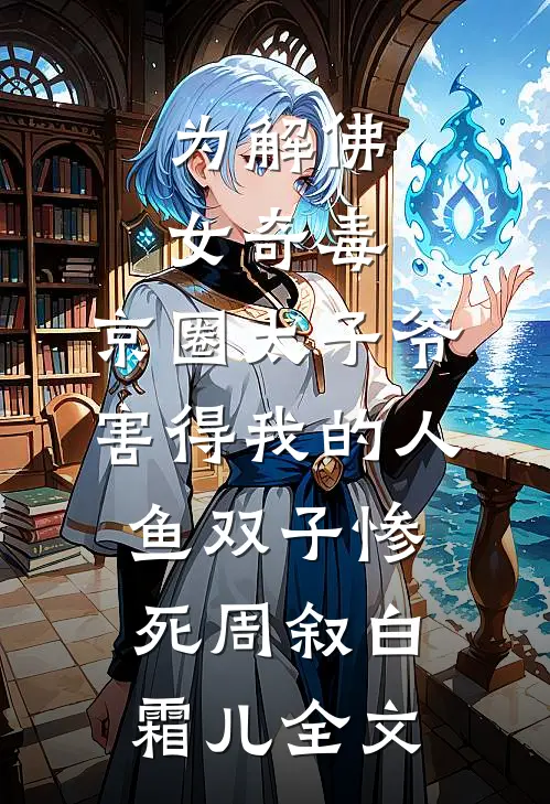 为解佛女奇毒，京圈太子爷害得我的人鱼双子惨死周叙白霜儿全文