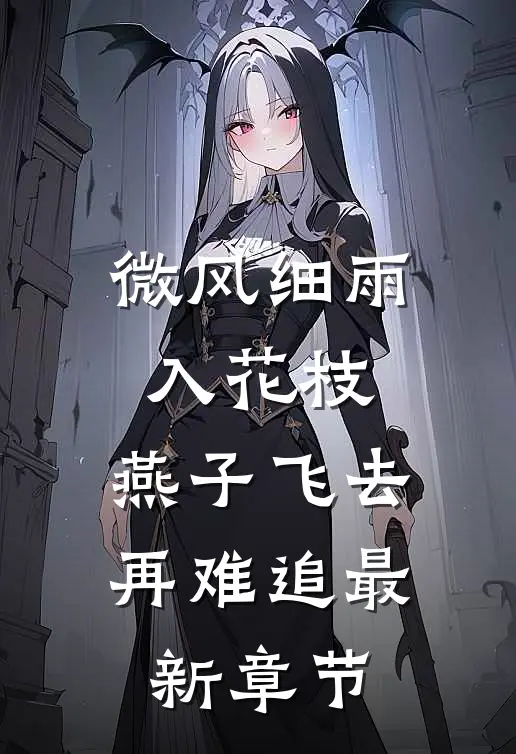 微风细雨入花枝，燕子飞去再难追最新章节