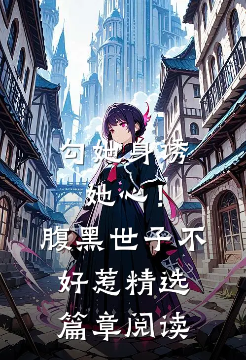 勾她身诱她心！腹黑世子不好惹精选篇章阅读