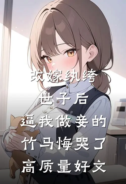 改嫁纨绔世子后，逼我做妾的竹马悔哭了高质量好文
