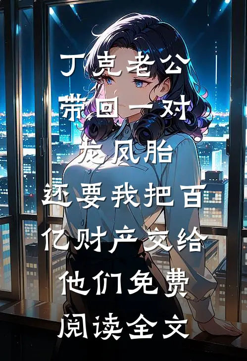 丁克老公带回一对龙凤胎，还要我把百亿财产交给他们免费阅读全文