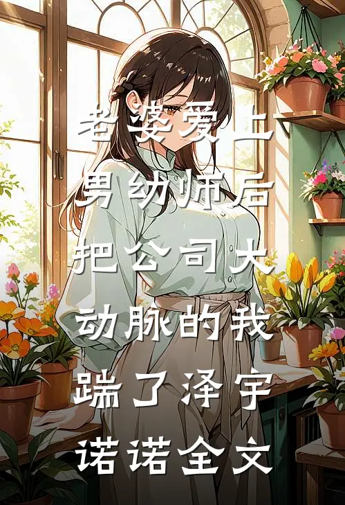 老婆爱上男幼师后，把公司大动脉的我踹了泽宇诺诺全文