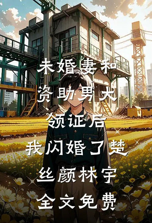 未婚妻和资助男大领证后，我闪婚了楚丝颜林宇全文免费