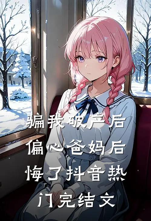 骗我破产后，偏心爸妈后悔了抖音热门完结文