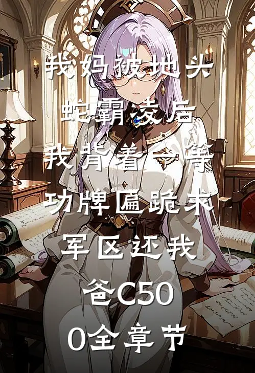 我妈被地头蛇霸凌后，我背着一等功牌匾跪求军区还我爸C500全章节