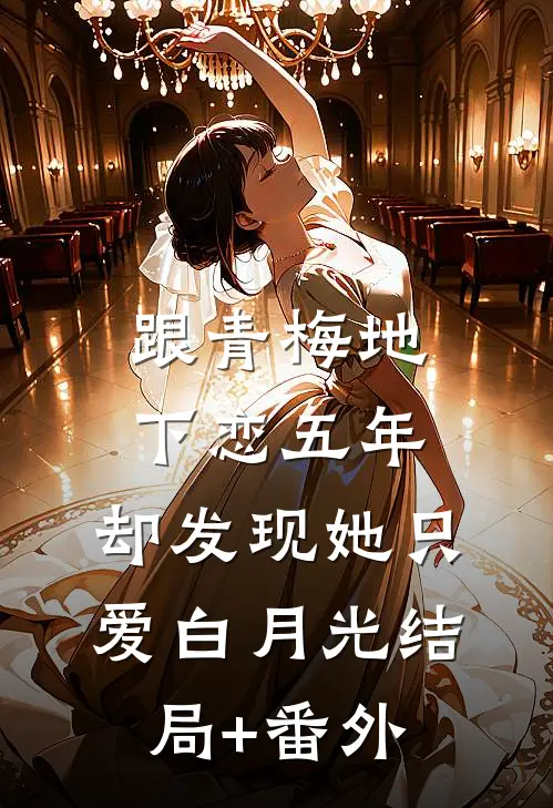 跟青梅地下恋五年，却发现她只爱白月光结局+番外