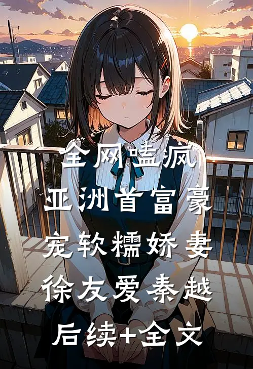 全网嗑疯：亚洲首富豪宠软糯娇妻徐友爱秦越后续+全文