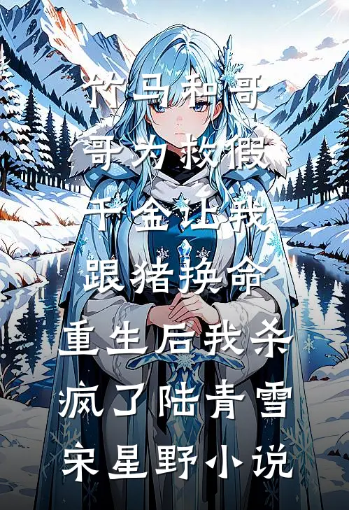 竹马和哥哥为救假千金让我跟猪换命，重生后我杀疯了陆青雪宋星野小说