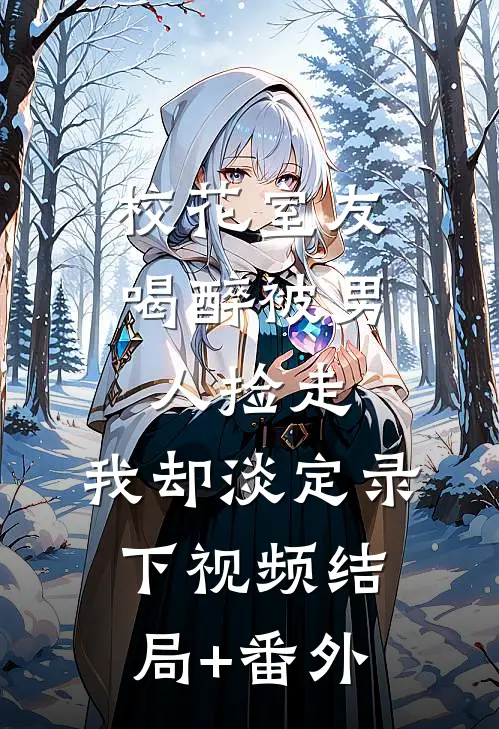 校花室友喝醉被男人捡走，我却淡定录下视频结局+番外