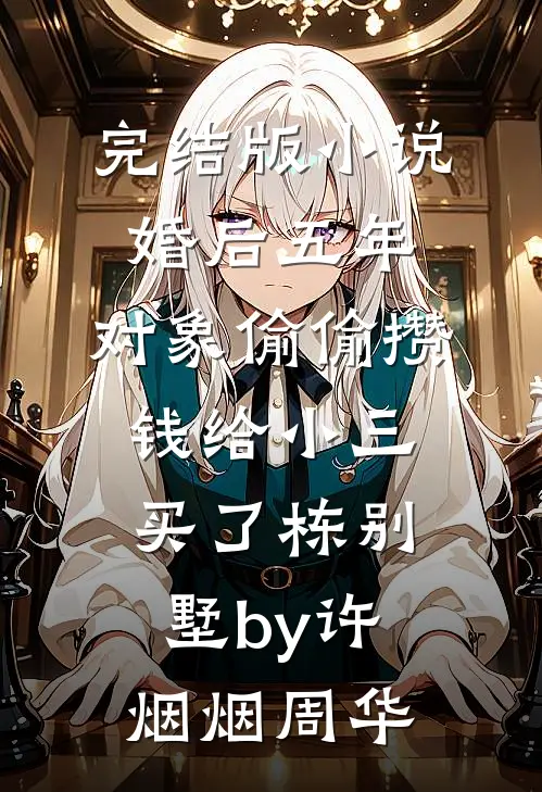 完结版小说婚后五年，对象偷偷攒钱给小三买了栋别墅by许烟烟周华