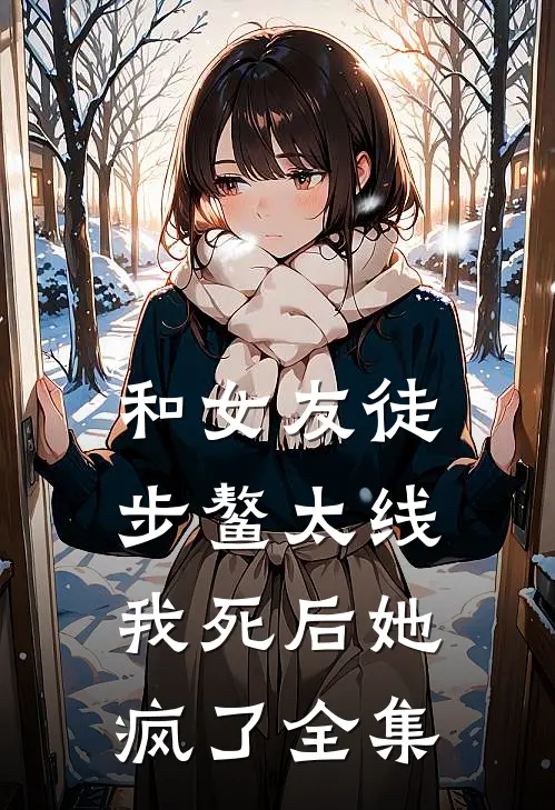 和女友徒步鳌太线，我死后她疯了 全集