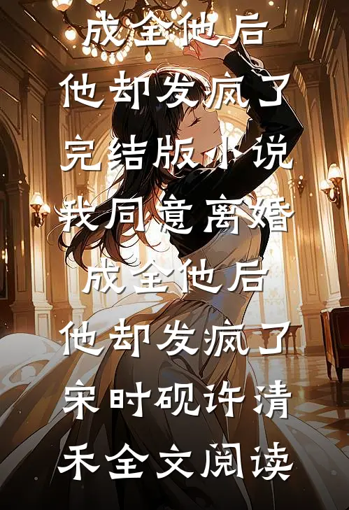 我同意离婚成全他后，他却发疯了完结版小说_我同意离婚成全他后，他却发疯了宋时砚许清禾全文阅读