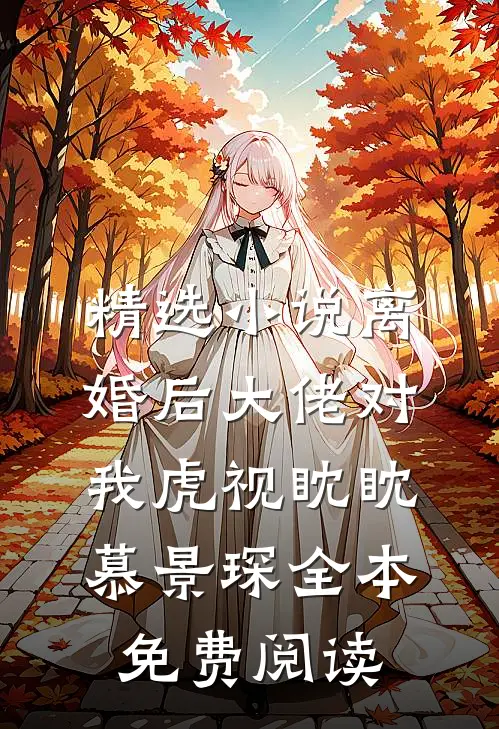 精选小说离婚后大佬对我虎视眈眈慕景琛全本免费阅读