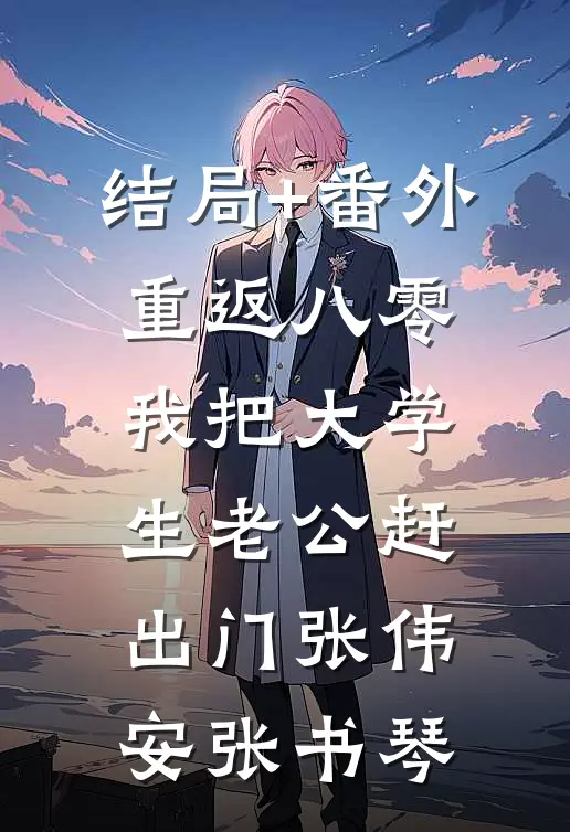 结局+番外重返八零，我把大学生老公赶出门张伟安张书琴