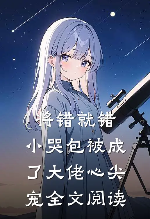 将错就错：小哭包被成了大佬心尖宠全文阅读