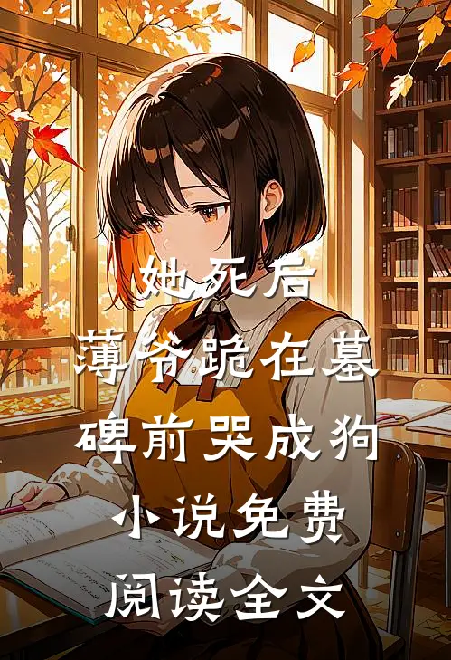 她死后，薄爷跪在墓碑前哭成狗小说免费阅读全文