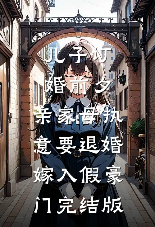 儿子订婚前夕，亲家母执意要退婚嫁入假豪门完结版