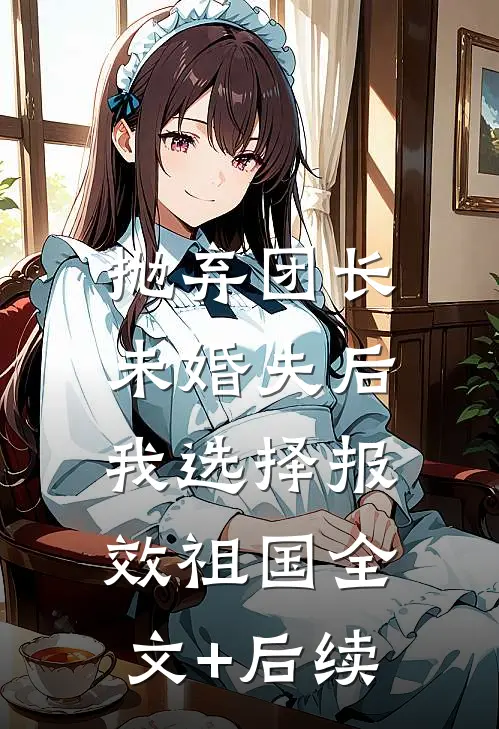 抛弃团长未婚夫后，我选择报效祖国全文+后续