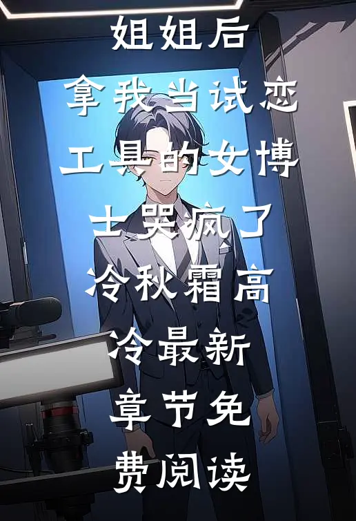 闪婚青梅姐姐后，拿我当试恋工具的女博士哭疯了。冷秋霜高冷最新章节免费阅读