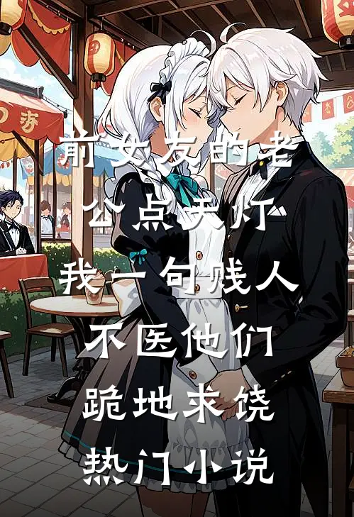 前女友的老公点天灯，我一句贱人不医他们跪地求饶热门小说