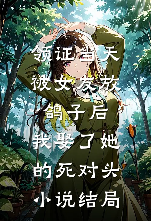 领证当天被女友放鸽子后，我娶了她的死对头小说结局