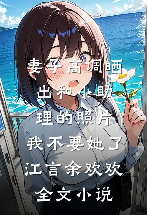 妻子高调晒出和小助理的照片，我不要她了江言余欢欢全文小说