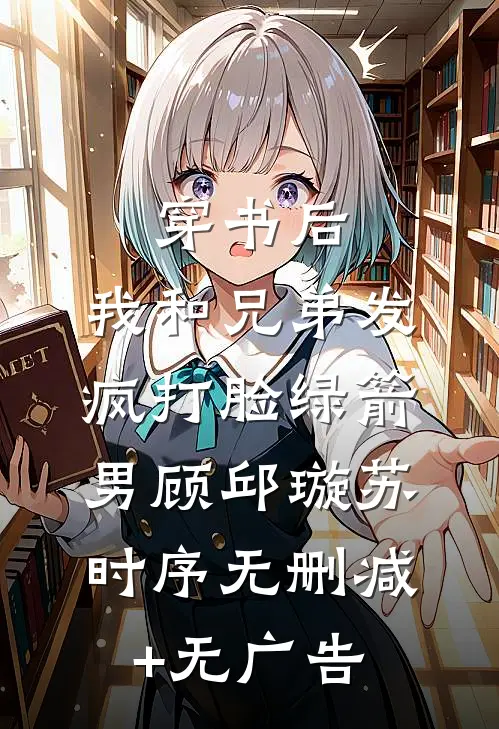 穿书后，我和兄弟发疯打脸绿箭男顾邱璇苏时序无删减+无广告