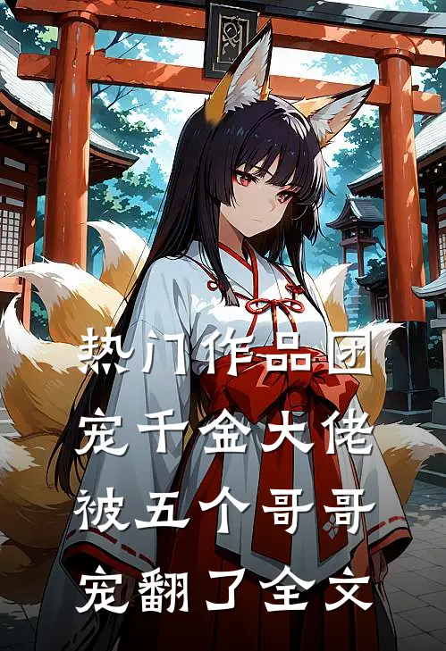 热门作品团宠千金大佬被五个哥哥宠翻了全文