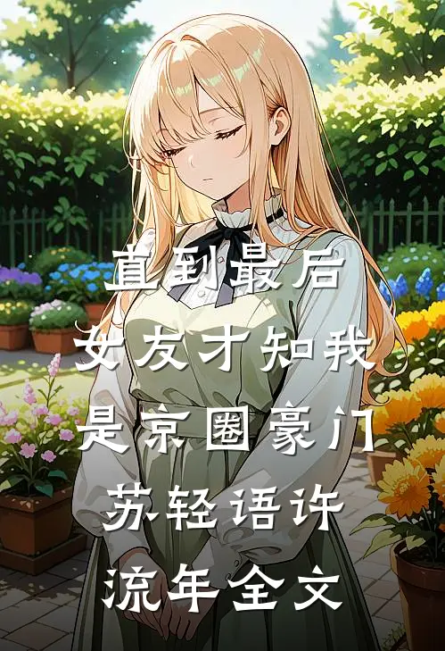 直到最后，女友才知我是京圈豪门苏轻语许流年全文