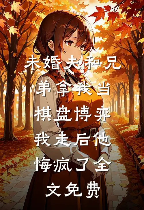 未婚夫和兄弟拿我当棋盘博弈，我走后他悔疯了全文免费