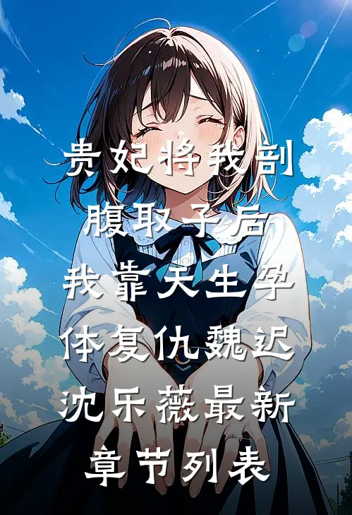 贵妃将我剖腹取子后，我靠天生孕体复仇魏迟沈乐薇最新章节列表