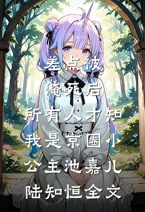 差点被淹死后，所有人才知我是京圈小公主池嘉儿陆知恒全文