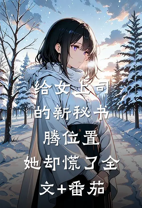 给女上司的新秘书腾位置，她却慌了全文+番茄